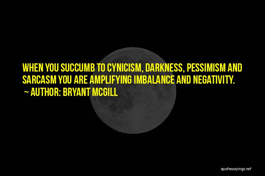 Bryant McGill Quotes: When You Succumb To Cynicism, Darkness, Pessimism And Sarcasm You Are Amplifying Imbalance And Negativity.