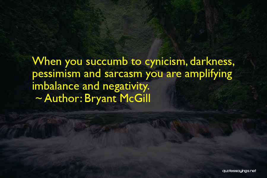 Bryant McGill Quotes: When You Succumb To Cynicism, Darkness, Pessimism And Sarcasm You Are Amplifying Imbalance And Negativity.