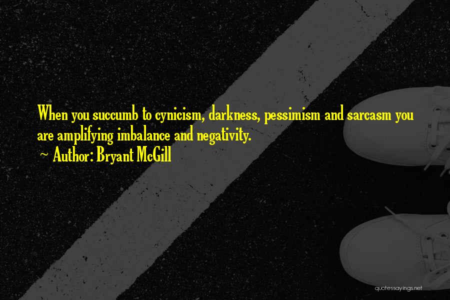 Bryant McGill Quotes: When You Succumb To Cynicism, Darkness, Pessimism And Sarcasm You Are Amplifying Imbalance And Negativity.