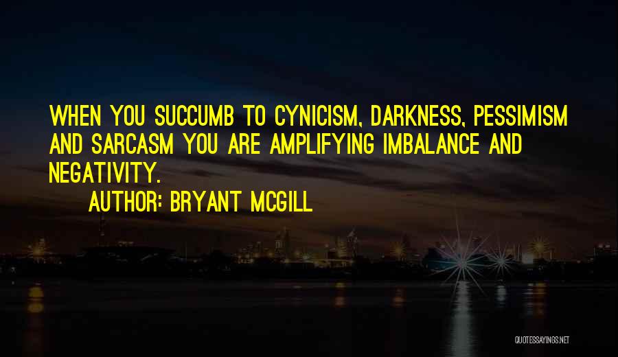 Bryant McGill Quotes: When You Succumb To Cynicism, Darkness, Pessimism And Sarcasm You Are Amplifying Imbalance And Negativity.