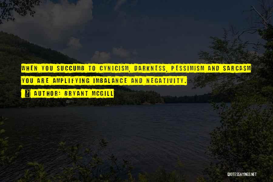 Bryant McGill Quotes: When You Succumb To Cynicism, Darkness, Pessimism And Sarcasm You Are Amplifying Imbalance And Negativity.