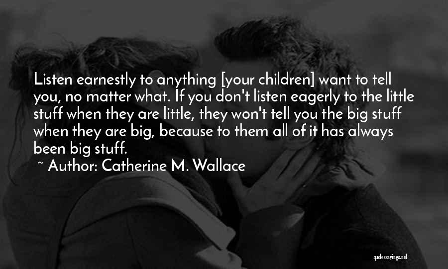 Catherine M. Wallace Quotes: Listen Earnestly To Anything [your Children] Want To Tell You, No Matter What. If You Don't Listen Eagerly To The