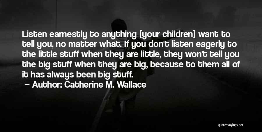 Catherine M. Wallace Quotes: Listen Earnestly To Anything [your Children] Want To Tell You, No Matter What. If You Don't Listen Eagerly To The