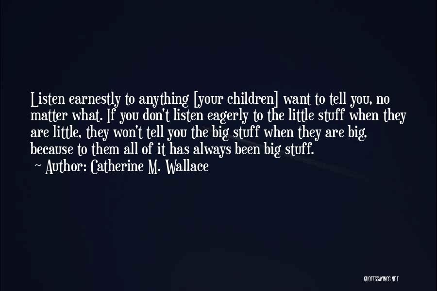 Catherine M. Wallace Quotes: Listen Earnestly To Anything [your Children] Want To Tell You, No Matter What. If You Don't Listen Eagerly To The