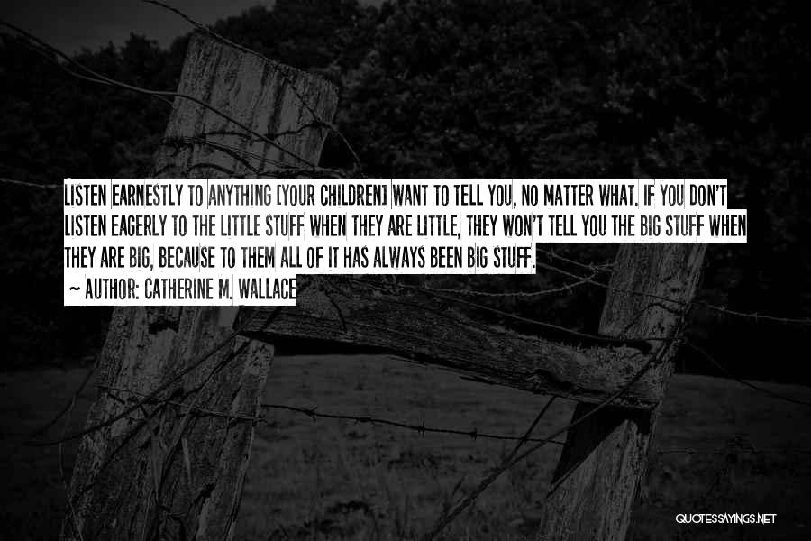 Catherine M. Wallace Quotes: Listen Earnestly To Anything [your Children] Want To Tell You, No Matter What. If You Don't Listen Eagerly To The