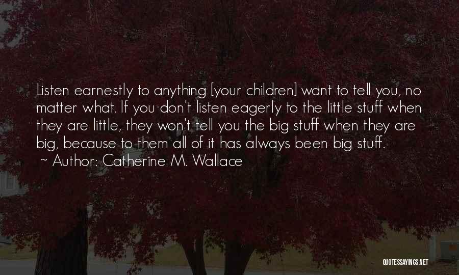 Catherine M. Wallace Quotes: Listen Earnestly To Anything [your Children] Want To Tell You, No Matter What. If You Don't Listen Eagerly To The