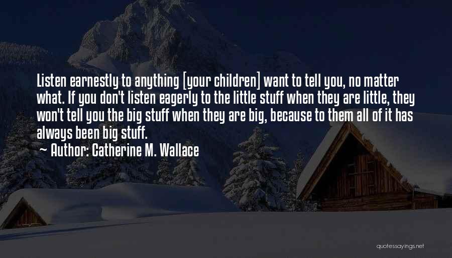 Catherine M. Wallace Quotes: Listen Earnestly To Anything [your Children] Want To Tell You, No Matter What. If You Don't Listen Eagerly To The