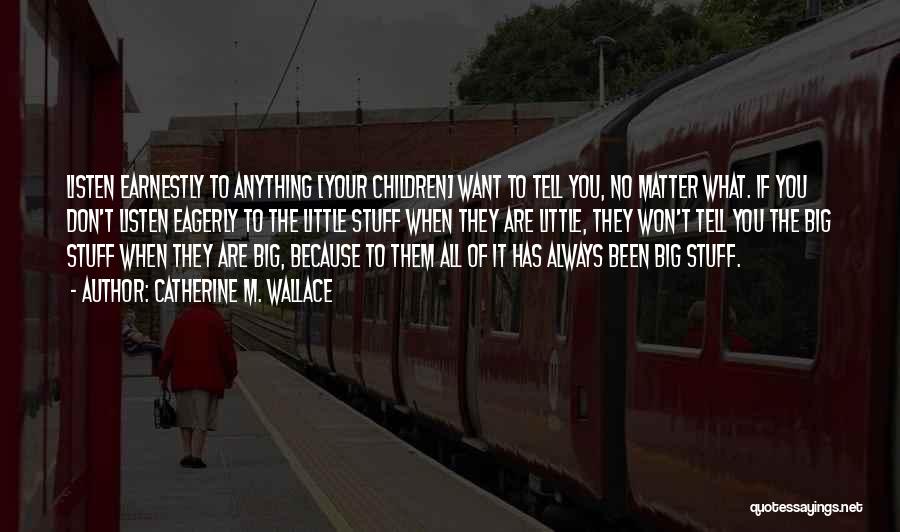 Catherine M. Wallace Quotes: Listen Earnestly To Anything [your Children] Want To Tell You, No Matter What. If You Don't Listen Eagerly To The