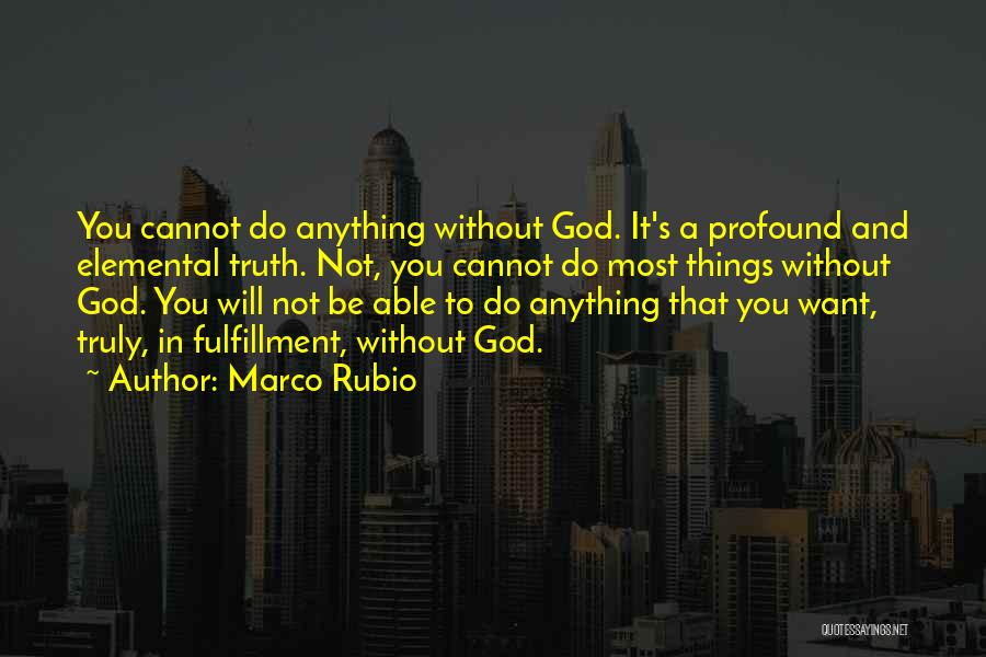 Marco Rubio Quotes: You Cannot Do Anything Without God. It's A Profound And Elemental Truth. Not, You Cannot Do Most Things Without God.