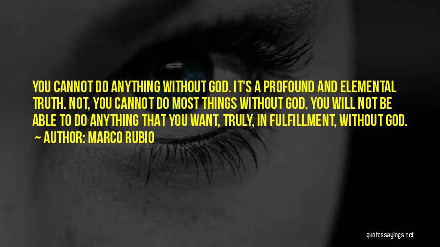 Marco Rubio Quotes: You Cannot Do Anything Without God. It's A Profound And Elemental Truth. Not, You Cannot Do Most Things Without God.