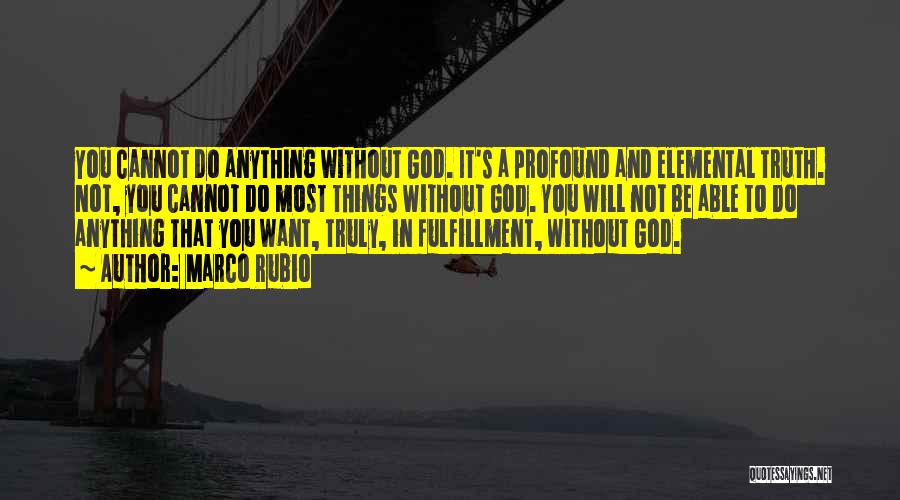 Marco Rubio Quotes: You Cannot Do Anything Without God. It's A Profound And Elemental Truth. Not, You Cannot Do Most Things Without God.