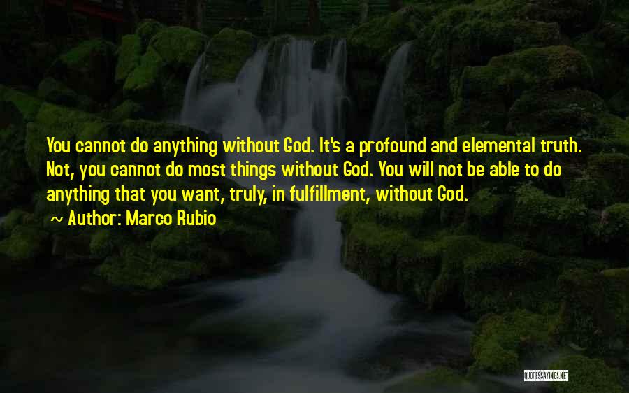 Marco Rubio Quotes: You Cannot Do Anything Without God. It's A Profound And Elemental Truth. Not, You Cannot Do Most Things Without God.