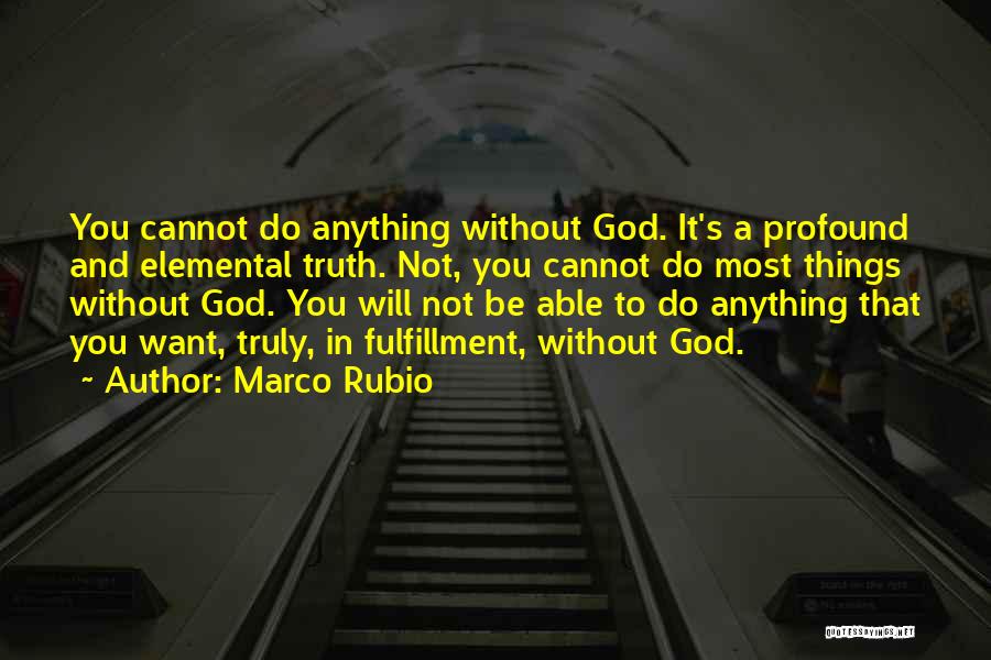 Marco Rubio Quotes: You Cannot Do Anything Without God. It's A Profound And Elemental Truth. Not, You Cannot Do Most Things Without God.