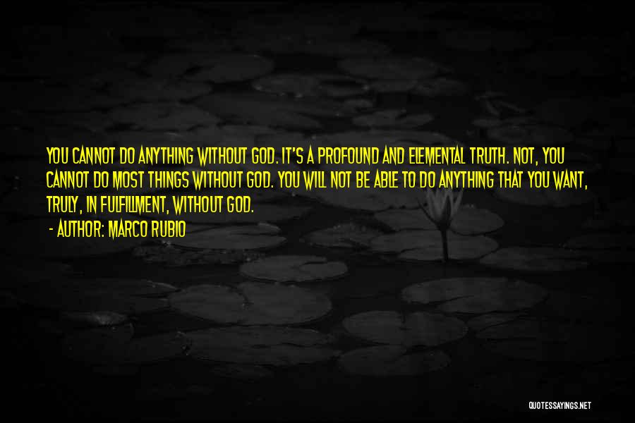 Marco Rubio Quotes: You Cannot Do Anything Without God. It's A Profound And Elemental Truth. Not, You Cannot Do Most Things Without God.