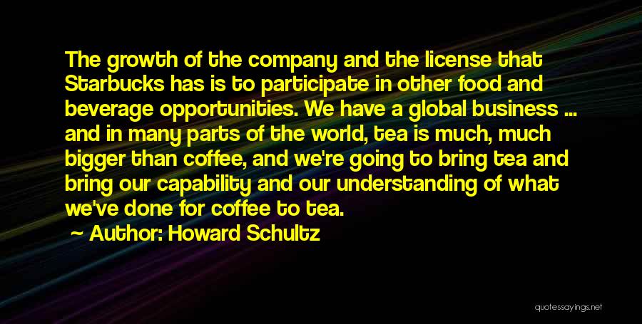 Howard Schultz Quotes: The Growth Of The Company And The License That Starbucks Has Is To Participate In Other Food And Beverage Opportunities.