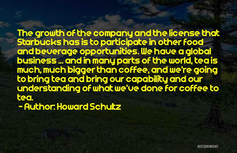 Howard Schultz Quotes: The Growth Of The Company And The License That Starbucks Has Is To Participate In Other Food And Beverage Opportunities.