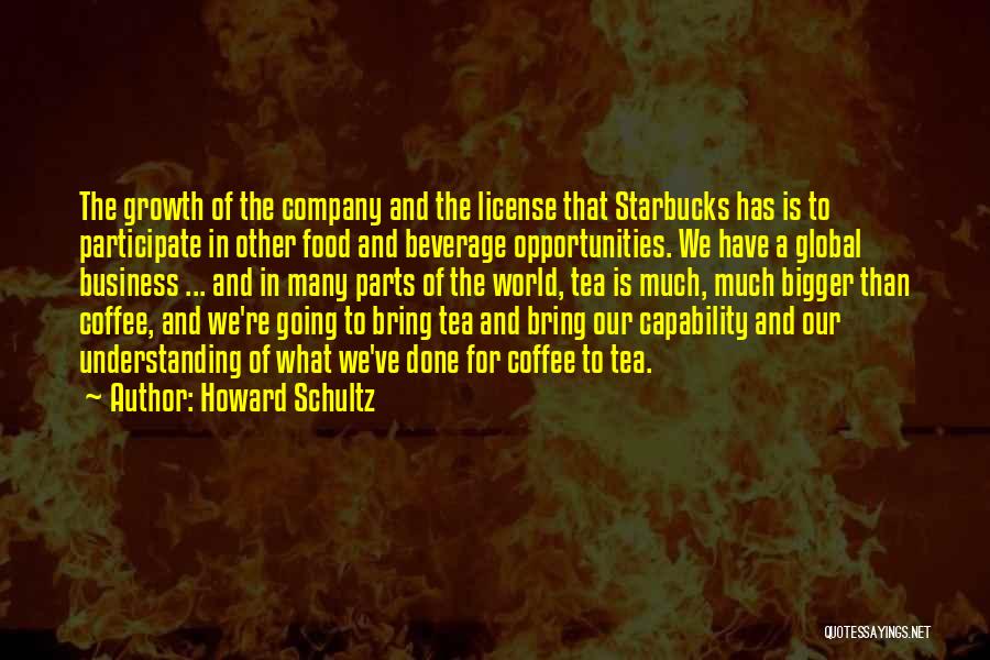 Howard Schultz Quotes: The Growth Of The Company And The License That Starbucks Has Is To Participate In Other Food And Beverage Opportunities.