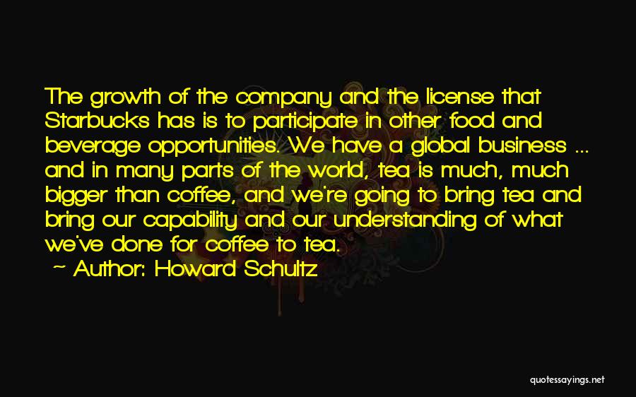 Howard Schultz Quotes: The Growth Of The Company And The License That Starbucks Has Is To Participate In Other Food And Beverage Opportunities.