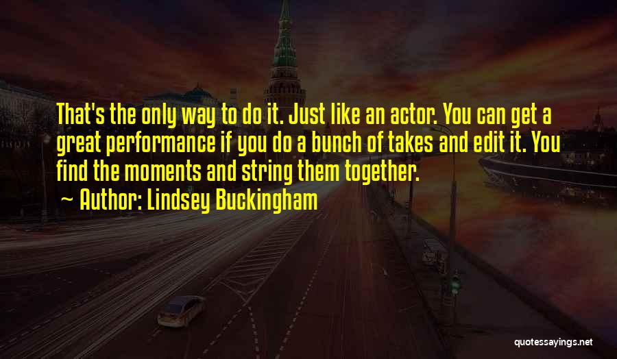 Lindsey Buckingham Quotes: That's The Only Way To Do It. Just Like An Actor. You Can Get A Great Performance If You Do