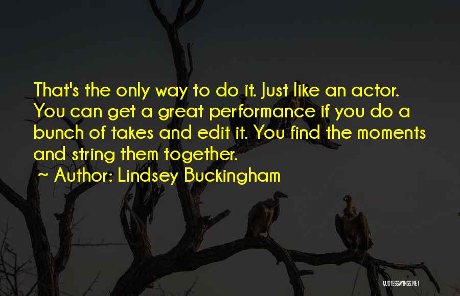 Lindsey Buckingham Quotes: That's The Only Way To Do It. Just Like An Actor. You Can Get A Great Performance If You Do