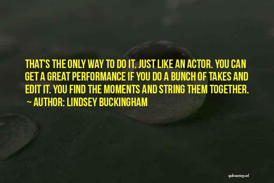 Lindsey Buckingham Quotes: That's The Only Way To Do It. Just Like An Actor. You Can Get A Great Performance If You Do