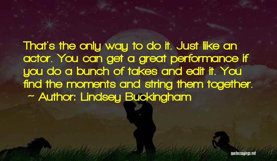 Lindsey Buckingham Quotes: That's The Only Way To Do It. Just Like An Actor. You Can Get A Great Performance If You Do