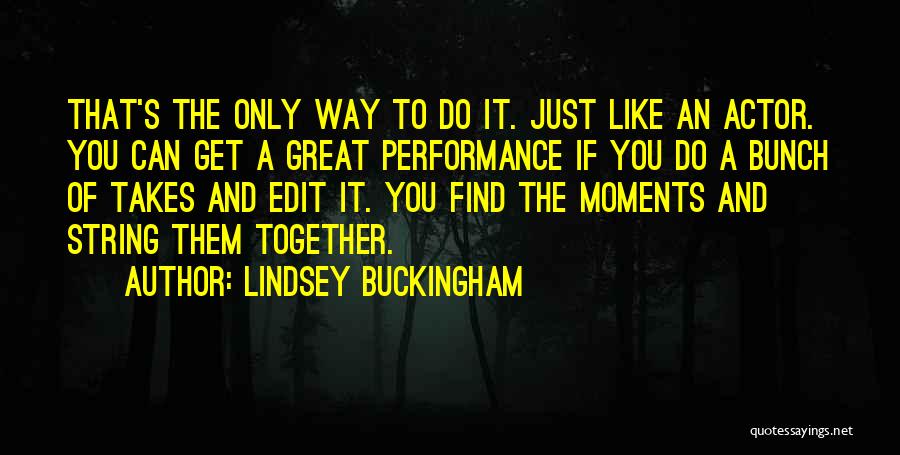 Lindsey Buckingham Quotes: That's The Only Way To Do It. Just Like An Actor. You Can Get A Great Performance If You Do