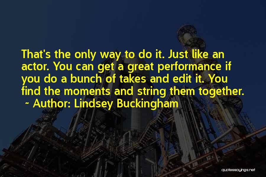 Lindsey Buckingham Quotes: That's The Only Way To Do It. Just Like An Actor. You Can Get A Great Performance If You Do