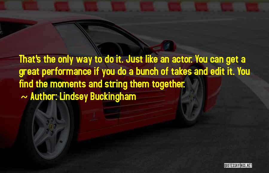 Lindsey Buckingham Quotes: That's The Only Way To Do It. Just Like An Actor. You Can Get A Great Performance If You Do