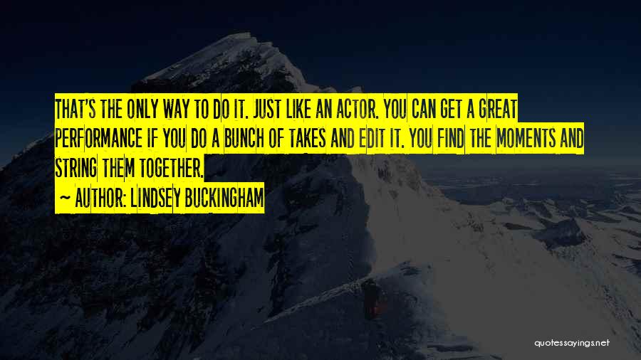 Lindsey Buckingham Quotes: That's The Only Way To Do It. Just Like An Actor. You Can Get A Great Performance If You Do