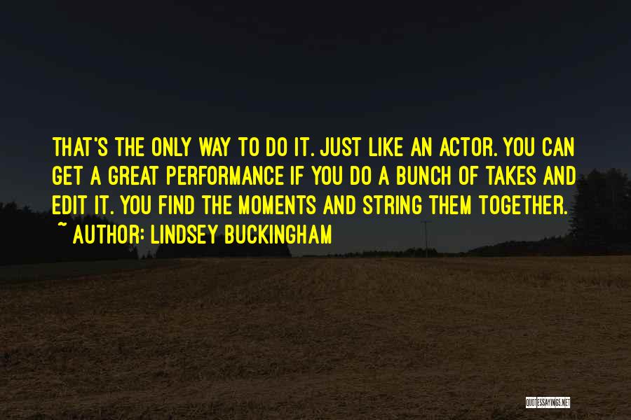 Lindsey Buckingham Quotes: That's The Only Way To Do It. Just Like An Actor. You Can Get A Great Performance If You Do