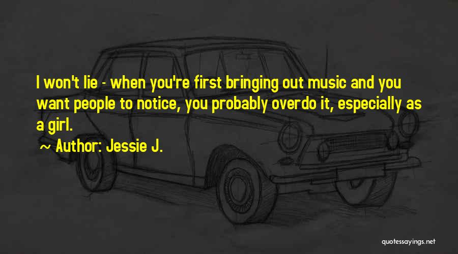 Jessie J. Quotes: I Won't Lie - When You're First Bringing Out Music And You Want People To Notice, You Probably Overdo It,