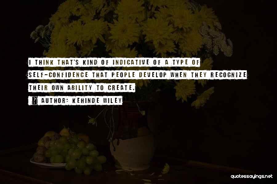 Kehinde Wiley Quotes: I Think That's Kind Of Indicative Of A Type Of Self-confidence That People Develop When They Recognize Their Own Ability