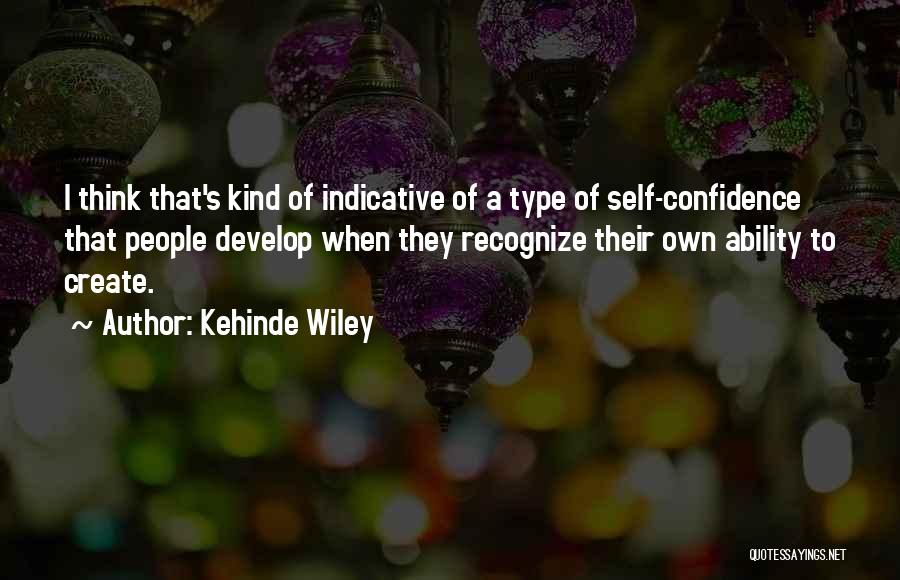 Kehinde Wiley Quotes: I Think That's Kind Of Indicative Of A Type Of Self-confidence That People Develop When They Recognize Their Own Ability