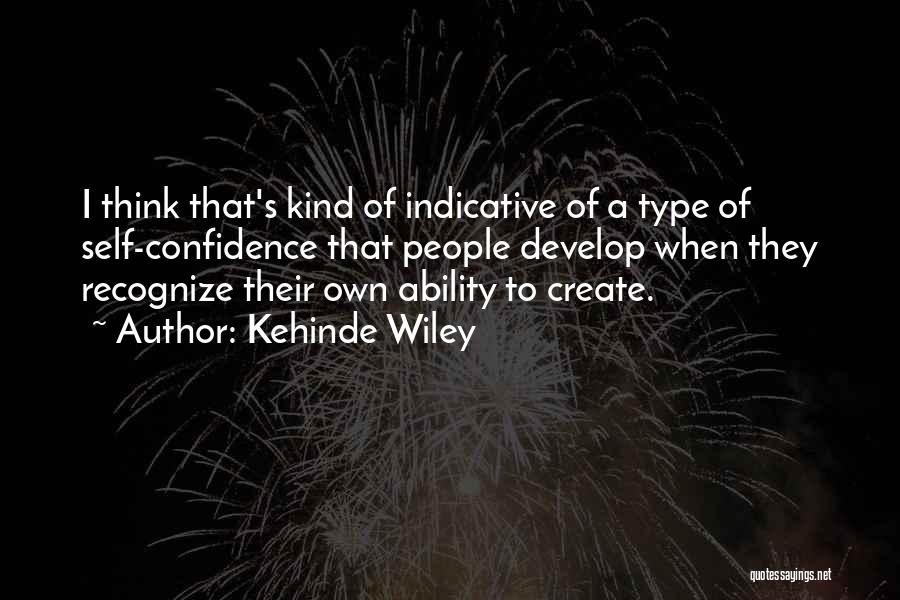 Kehinde Wiley Quotes: I Think That's Kind Of Indicative Of A Type Of Self-confidence That People Develop When They Recognize Their Own Ability