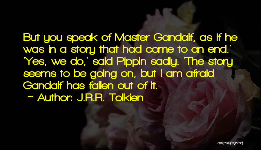 J.R.R. Tolkien Quotes: But You Speak Of Master Gandalf, As If He Was In A Story That Had Come To An End.' 'yes,