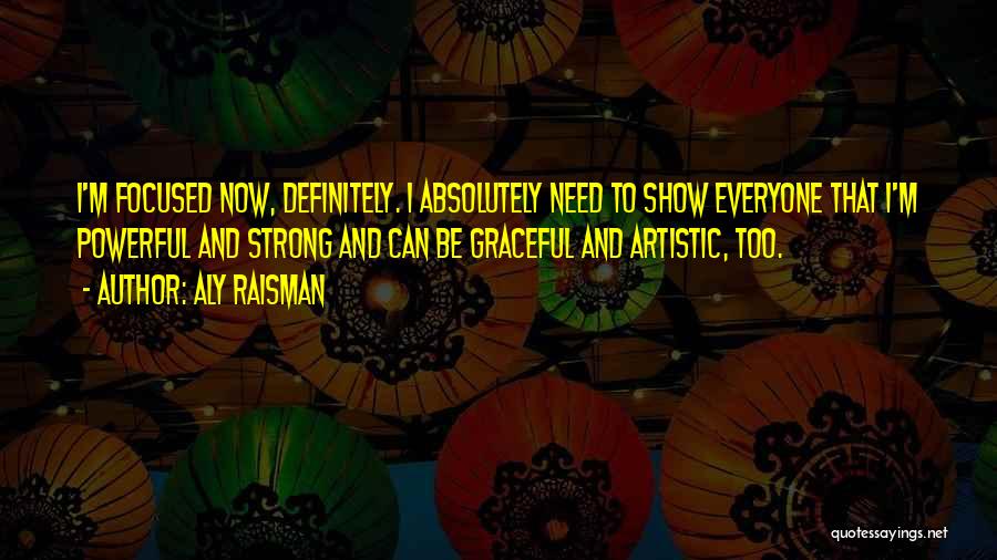 Aly Raisman Quotes: I'm Focused Now, Definitely. I Absolutely Need To Show Everyone That I'm Powerful And Strong And Can Be Graceful And