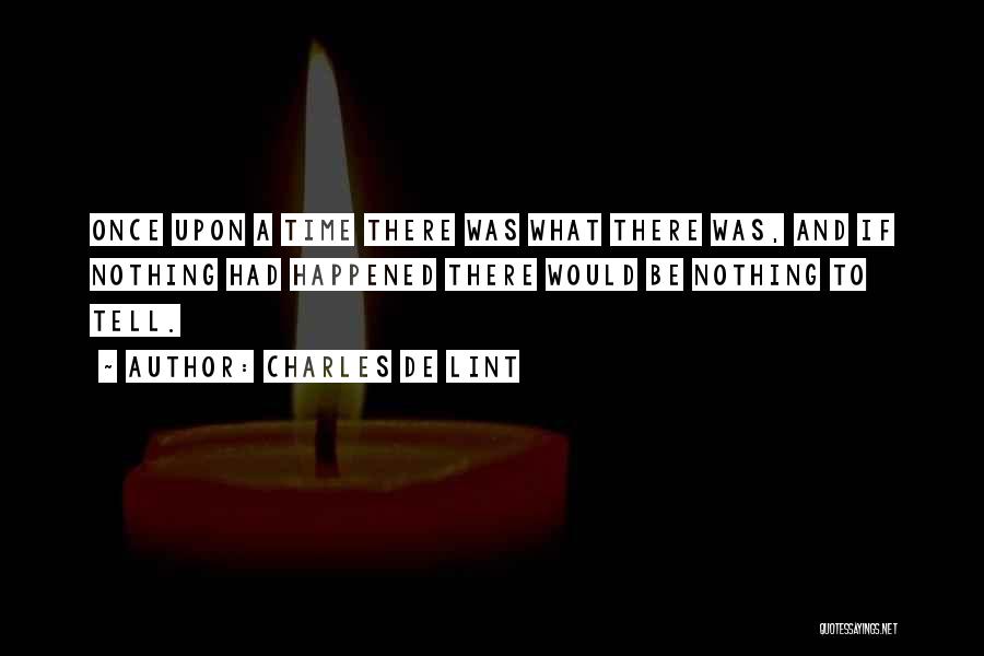 Charles De Lint Quotes: Once Upon A Time There Was What There Was, And If Nothing Had Happened There Would Be Nothing To Tell.