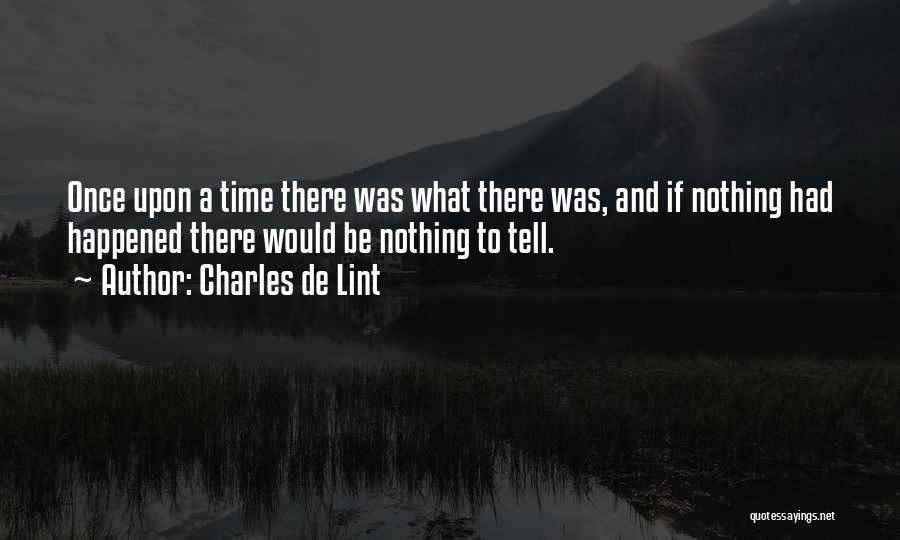 Charles De Lint Quotes: Once Upon A Time There Was What There Was, And If Nothing Had Happened There Would Be Nothing To Tell.