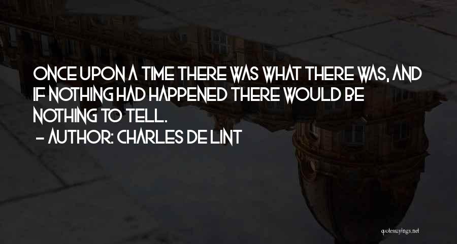 Charles De Lint Quotes: Once Upon A Time There Was What There Was, And If Nothing Had Happened There Would Be Nothing To Tell.
