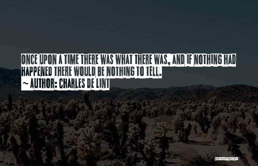 Charles De Lint Quotes: Once Upon A Time There Was What There Was, And If Nothing Had Happened There Would Be Nothing To Tell.