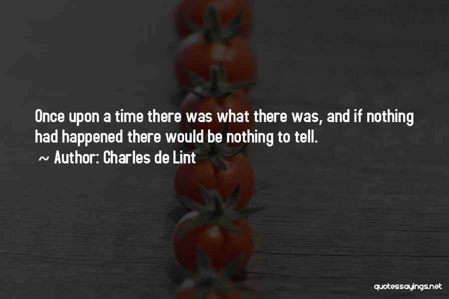 Charles De Lint Quotes: Once Upon A Time There Was What There Was, And If Nothing Had Happened There Would Be Nothing To Tell.