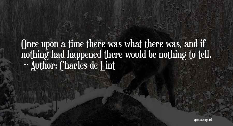 Charles De Lint Quotes: Once Upon A Time There Was What There Was, And If Nothing Had Happened There Would Be Nothing To Tell.