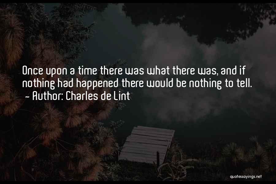 Charles De Lint Quotes: Once Upon A Time There Was What There Was, And If Nothing Had Happened There Would Be Nothing To Tell.