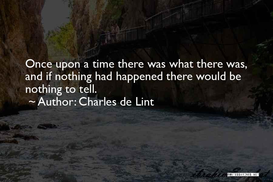 Charles De Lint Quotes: Once Upon A Time There Was What There Was, And If Nothing Had Happened There Would Be Nothing To Tell.