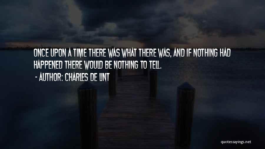Charles De Lint Quotes: Once Upon A Time There Was What There Was, And If Nothing Had Happened There Would Be Nothing To Tell.