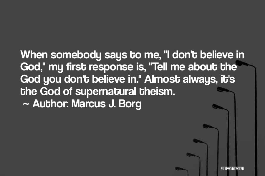 Marcus J. Borg Quotes: When Somebody Says To Me, I Don't Believe In God, My First Response Is, Tell Me About The God You