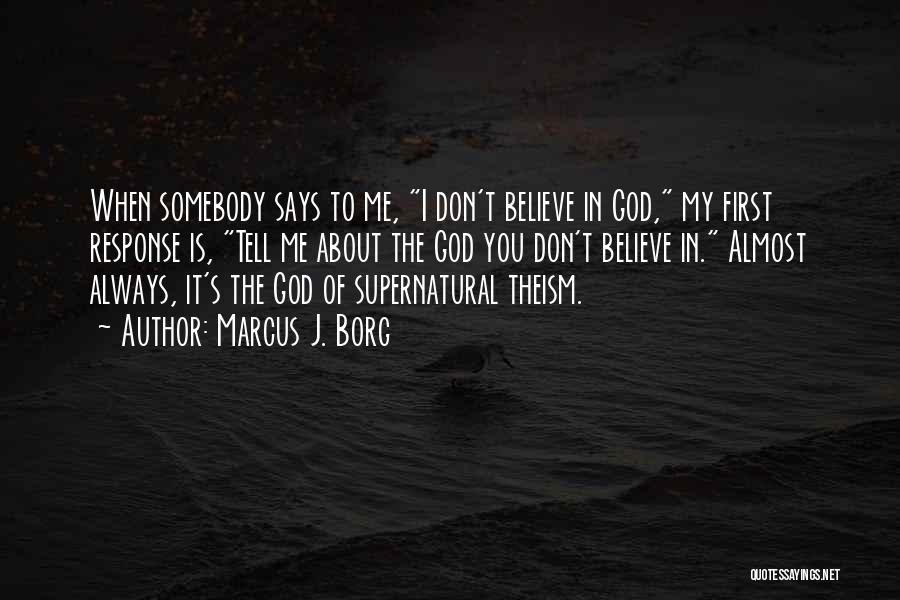 Marcus J. Borg Quotes: When Somebody Says To Me, I Don't Believe In God, My First Response Is, Tell Me About The God You