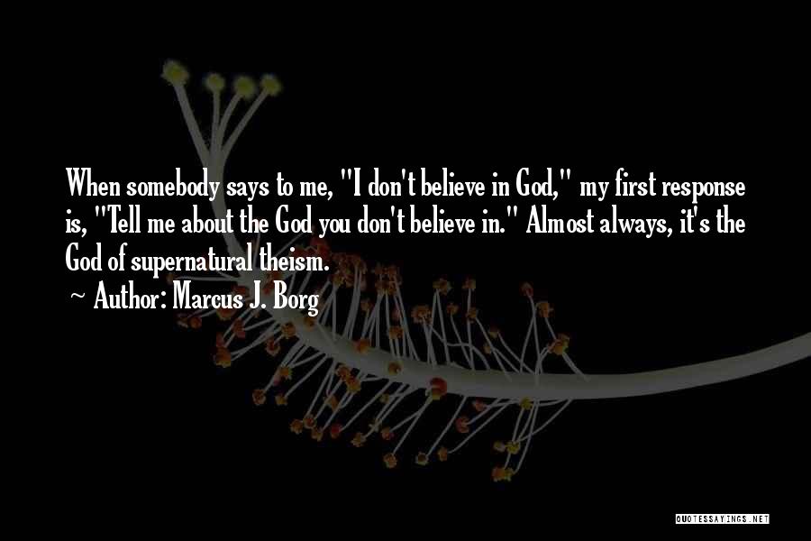 Marcus J. Borg Quotes: When Somebody Says To Me, I Don't Believe In God, My First Response Is, Tell Me About The God You