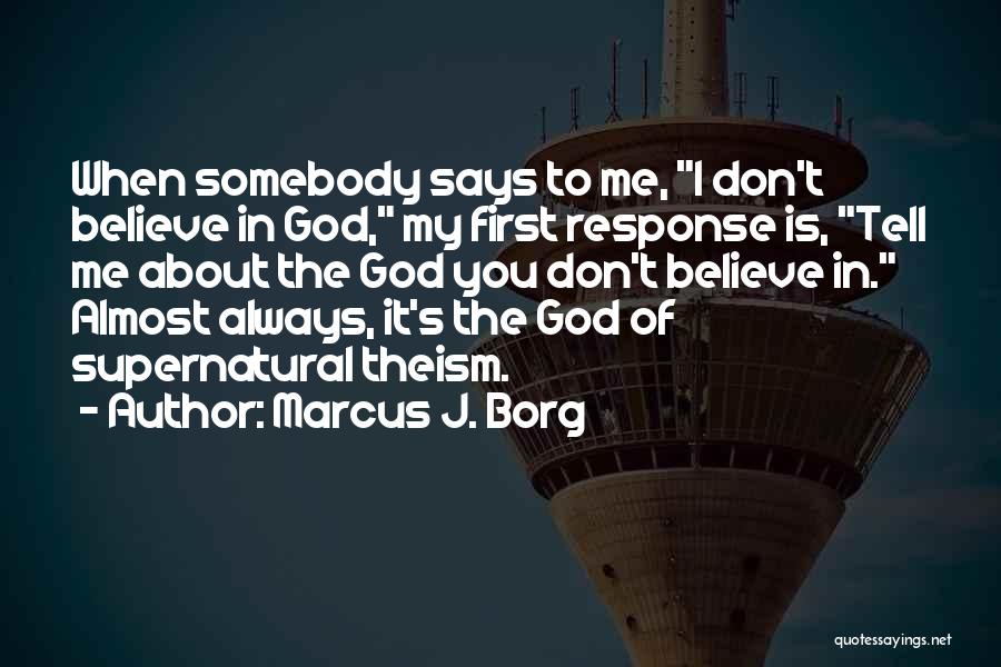 Marcus J. Borg Quotes: When Somebody Says To Me, I Don't Believe In God, My First Response Is, Tell Me About The God You